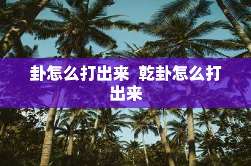 卦怎么打出来 乾卦怎么打出来