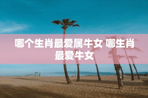哪个生肖最爱属牛女 哪生肖最爱牛女