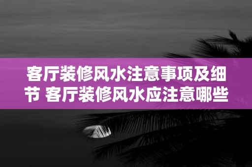 客厅装修风水注意事项及细节 客厅装修风水应注意哪些细节
