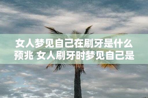 女人梦见自己在刷牙是什么预兆 女人刷牙时梦见自己是什么预兆
