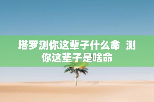 塔罗测你这辈子什么命 测你这辈子是啥命