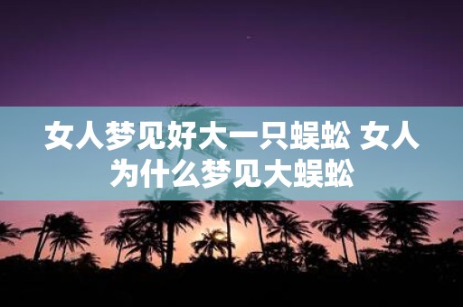 女人梦见好大一只蜈蚣 女人为什么梦见大蜈蚣