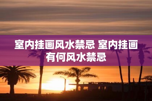 室内挂画风水禁忌 室内挂画有何风水禁忌
