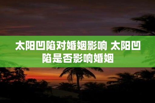 太阳凹陷对婚姻影响 太阳凹陷是否影响婚姻