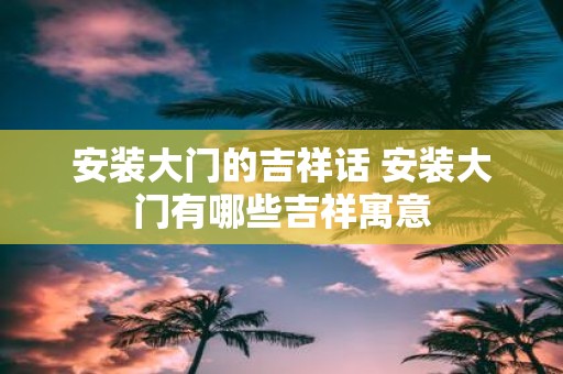 安装大门的吉祥话 安装大门有哪些吉祥寓意