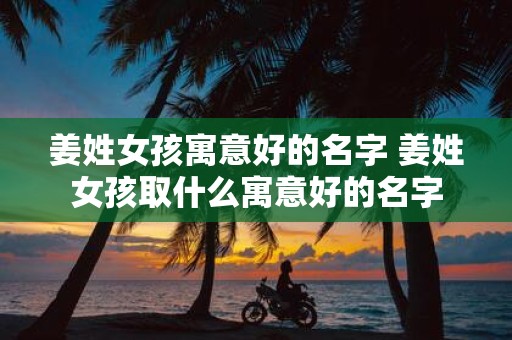 姜姓女孩寓意好的名字 姜姓女孩取什么寓意好的名字