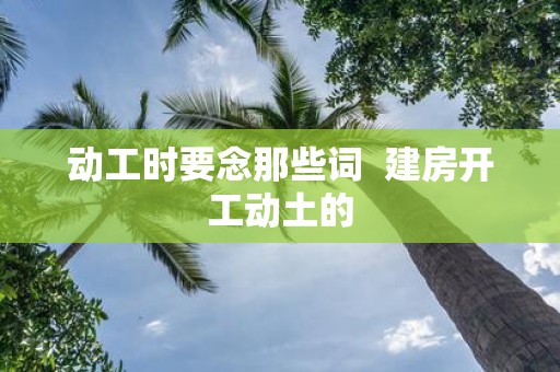 动工时要念那些词 建房开工动土的