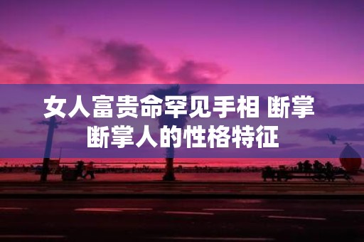 女人富贵命罕见手相 断掌 断掌人的性格特征