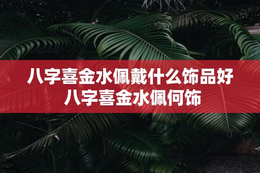 八字喜金水佩戴什么饰品好 八字喜金水佩何饰