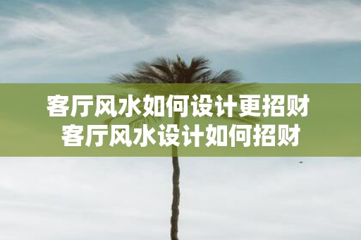 客厅风水如何设计更招财 客厅风水设计如何招财