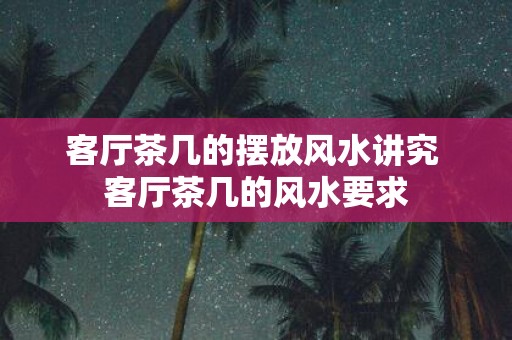 客厅茶几的摆放风水讲究 客厅茶几的风水要求