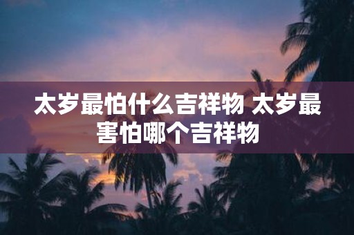 太岁最怕什么吉祥物 太岁最害怕哪个吉祥物