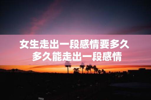 女生走出一段感情要多久 多久能走出一段感情