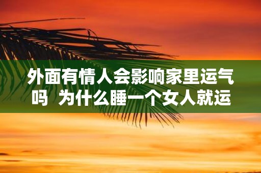 外面有情人会影响家里运气吗 为什么睡一个女人就运气变好
