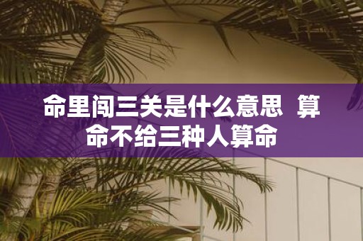 命里闯三关是什么意思 算命不给三种人算命