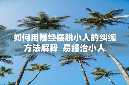 如何用易经摆脱小人的纠缠方法解释 易经治小人