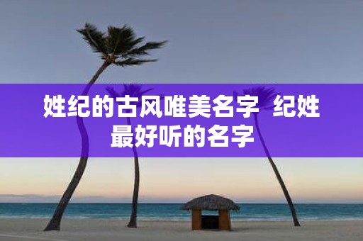 姓纪的古风唯美名字 纪姓最好听的名字