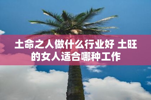 土命之人做什么行业好 土旺的女人适合哪种工作