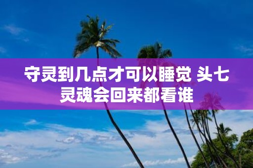 守灵到几点才可以睡觉 头七灵魂会回来都看谁