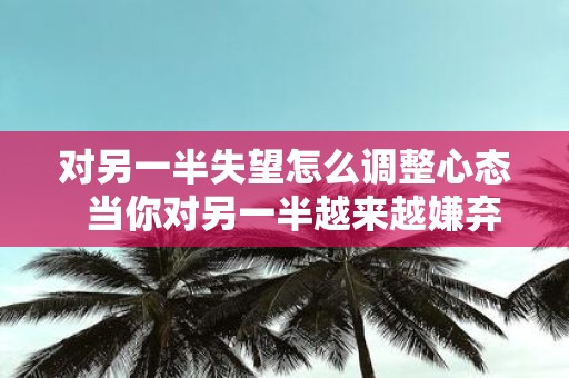 对另一半失望怎么调整心态 当你对另一半越来越嫌弃