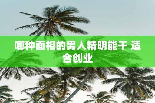 哪种面相的男人精明能干 适合创业