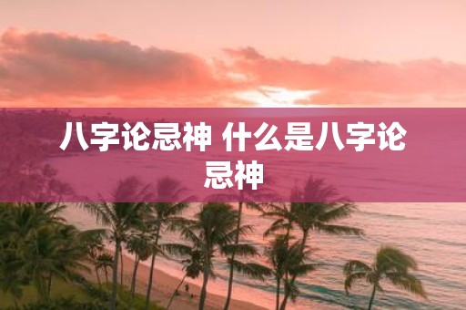 八字论忌神 什么是八字论忌神