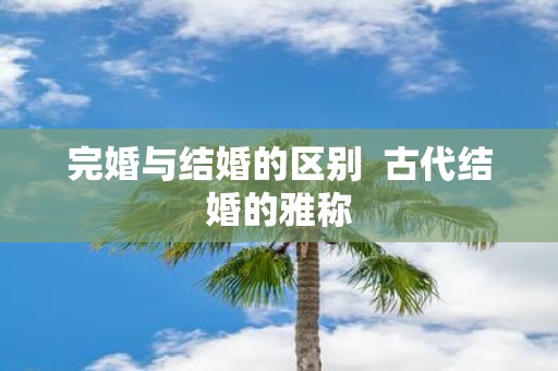 完婚与结婚的区别 古代结婚的雅称