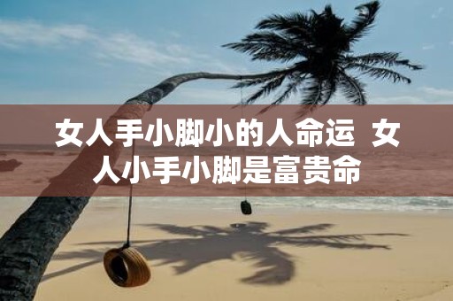 女人手小脚小的人命运 女人小手小脚是富贵命