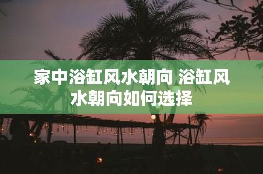 家中浴缸风水朝向 浴缸风水朝向如何选择