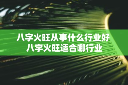 八字火旺从事什么行业好 八字火旺适合哪行业