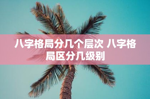 八字格局分几个层次 八字格局区分几级别