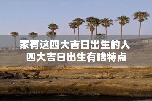 家有这四大吉日出生的人 四大吉日出生有啥特点