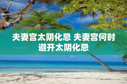 夫妻宫太阴化忌 夫妻宫何时避开太阴化忌