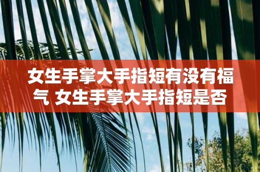 女生手掌大手指短有没有福气 女生手掌大手指短是否吉兆