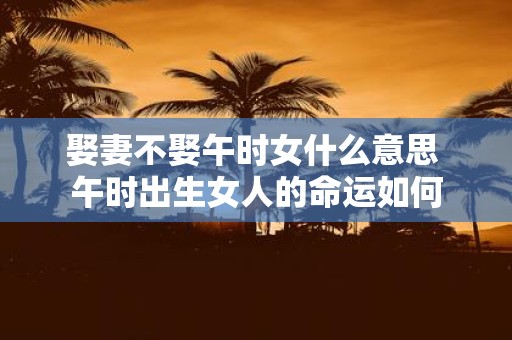娶妻不娶午时女什么意思 午时出生女人的命运如何