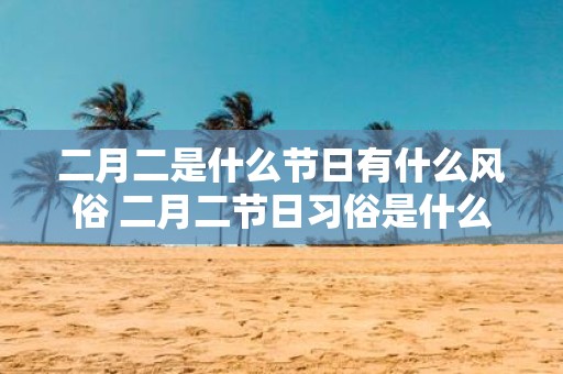 二月二是什么节日有什么风俗 二月二节日习俗是什么