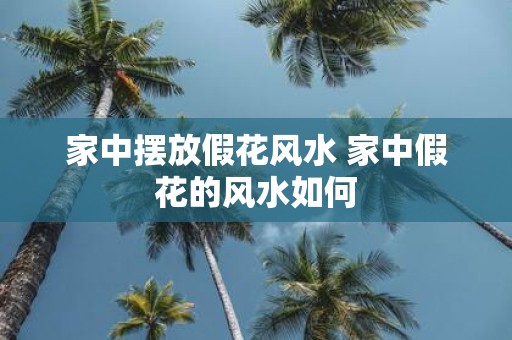 家中摆放假花风水 家中假花的风水如何