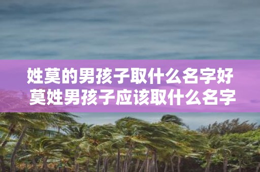 姓莫的男孩子取什么名字好 莫姓男孩子应该取什么名字