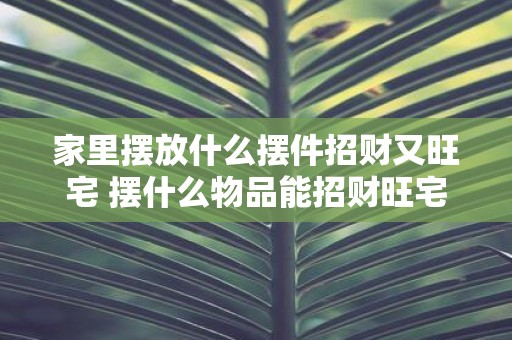 家里摆放什么摆件招财又旺宅 摆什么物品能招财旺宅