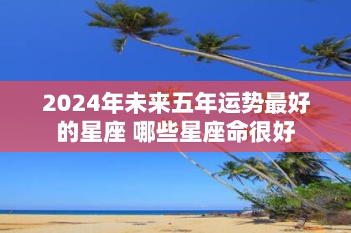 2025年未来五年运势最好的星座 哪些星座命很好