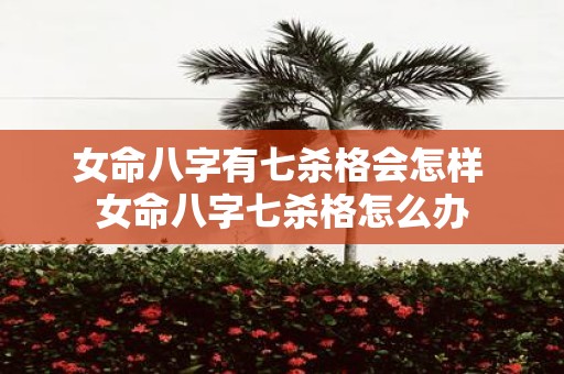 女命八字有七杀格会怎样 女命八字七杀格怎么办