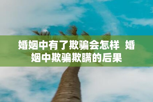 婚姻中有了欺骗会怎样 婚姻中欺骗欺瞒的后果