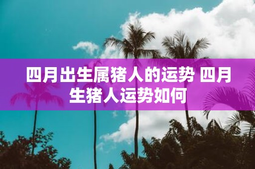 四月出生属猪人的运势 四月生猪人运势如何