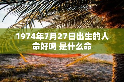 1974年7月27日出生的人命好吗 是什么命