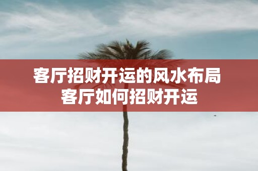 客厅招财开运的风水布局 客厅如何招财开运