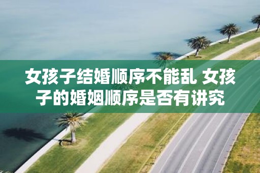 女孩子结婚顺序不能乱 女孩子的婚姻顺序是否有讲究