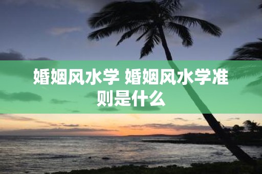 婚姻风水学 婚姻风水学准则是什么
