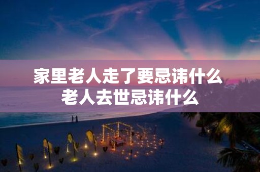 家里老人走了要忌讳什么 老人去世忌讳什么