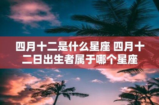 四月十二是什么星座 四月十二日出生者属于哪个星座