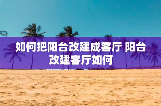 如何把阳台改建成客厅 阳台改建客厅如何
